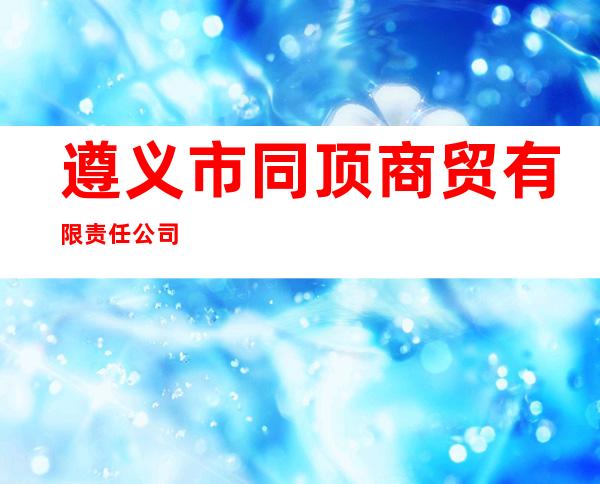 遵义市同顶商贸有限责任公司